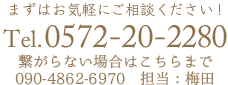 まずはお気軽にご相談ください！Tel.0572-20-2280 繋がらない場合はこちらに連絡をください。 090-4862-6970 担当：梅田