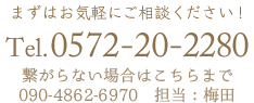 まずはお気軽にご相談ください！Tel.0572-20-2280 繋がらない場合はこちらに連絡をください。 090-4862-6970 担当：梅田