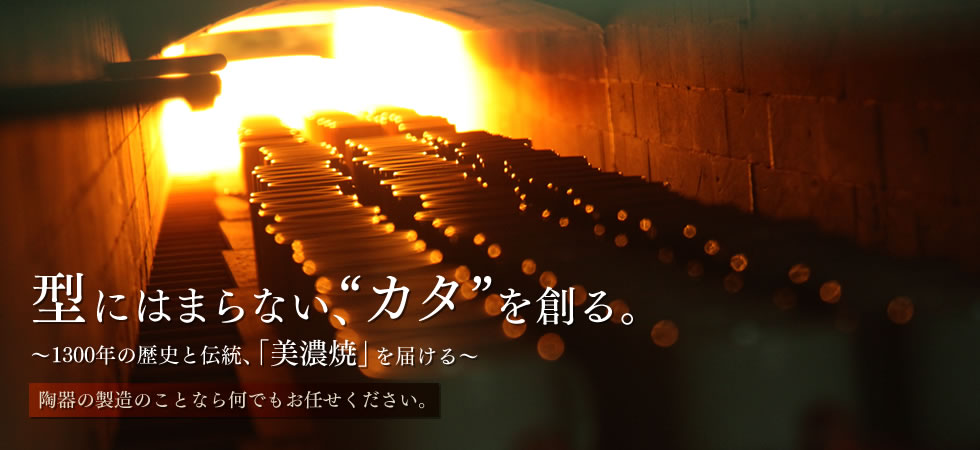 型にはまらない、”カタ”を創る。～1300年の歴史と伝統、「美濃焼」を届ける～陶器の製造のことなら何でもお任せください。