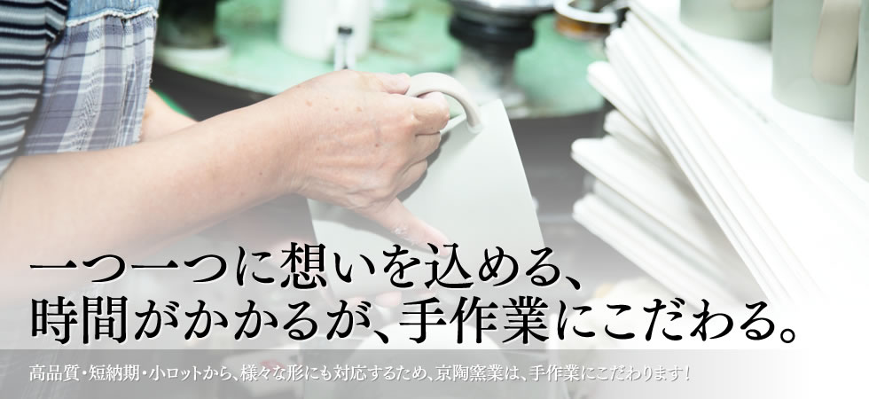 一つ一つに想いを込める、時間がかかるが、手作業にこだわる。高品質・短納期・小ロットから、様々な形にも対応するため、京陶窯業は、手作業にこだわります！