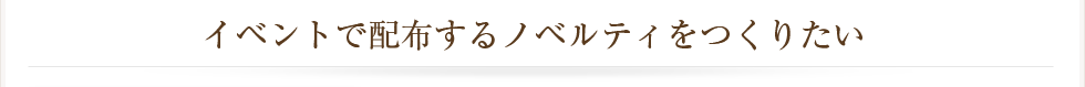 イベントで配布するノベルティをつくりたい