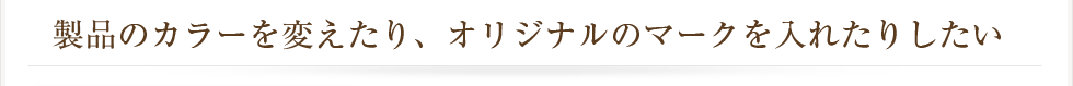 製品のカラーを変えたり、オリジナルのマークを入れたりしたい