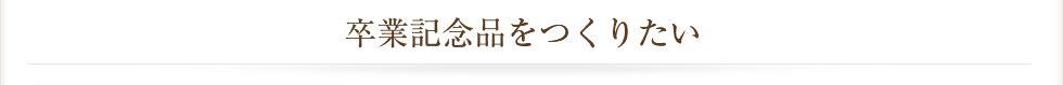 卒業記念品をつくりたい